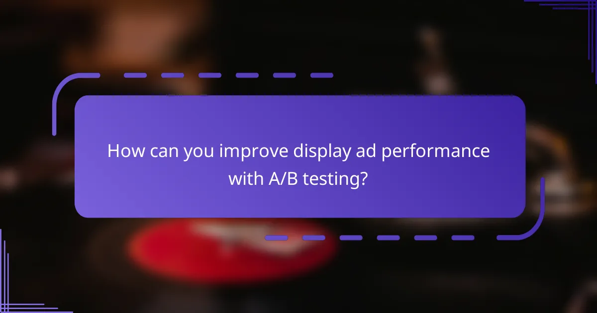 How can you improve display ad performance with A/B testing?