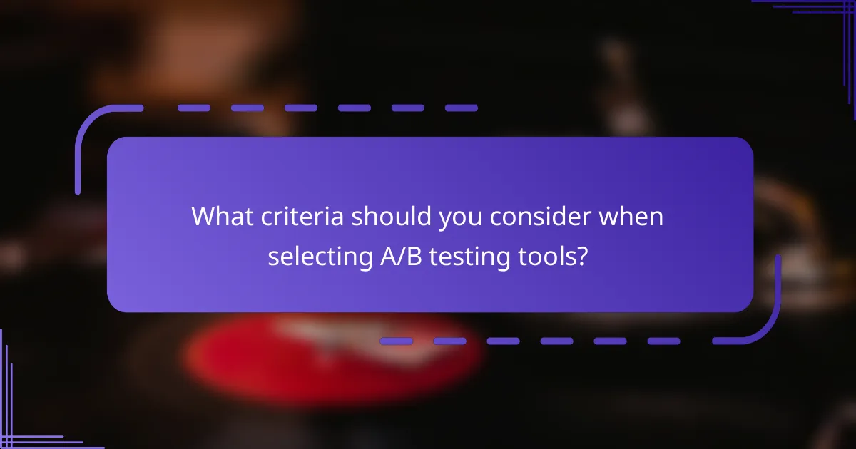 What criteria should you consider when selecting A/B testing tools?