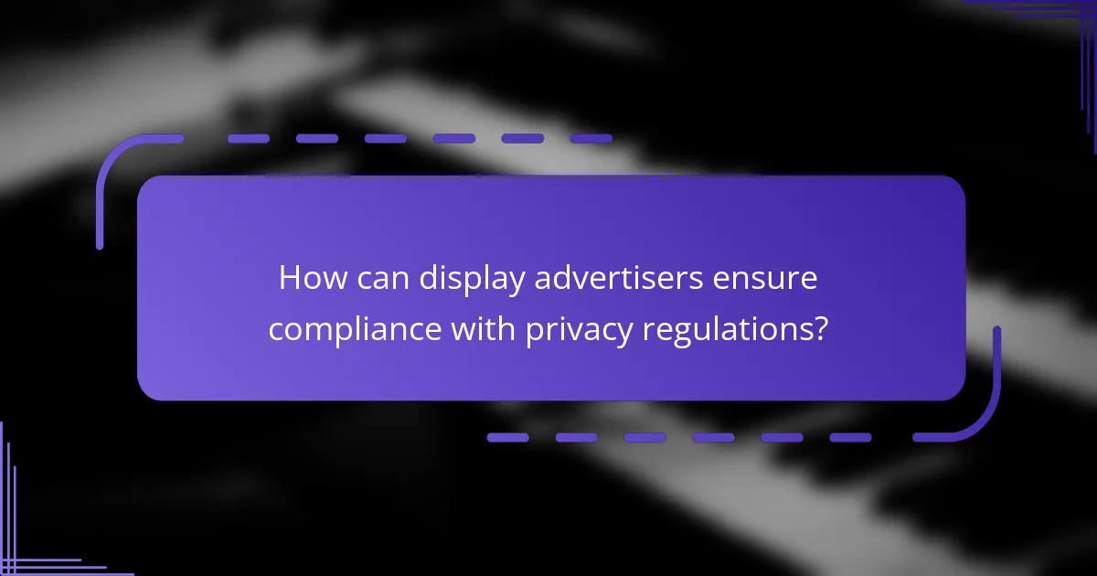 How can display advertisers ensure compliance with privacy regulations?