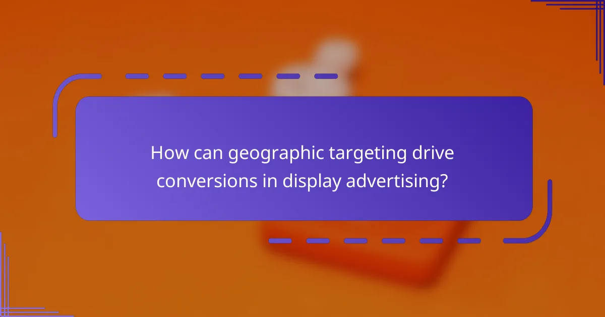 How can geographic targeting drive conversions in display advertising?