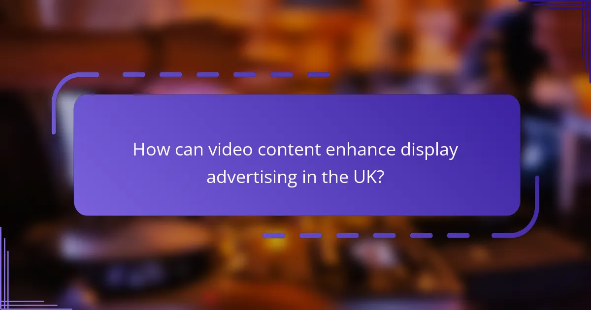 How can video content enhance display advertising in the UK?