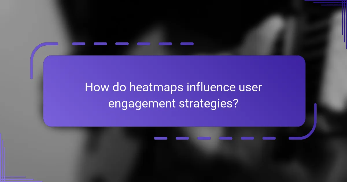 How do heatmaps influence user engagement strategies?